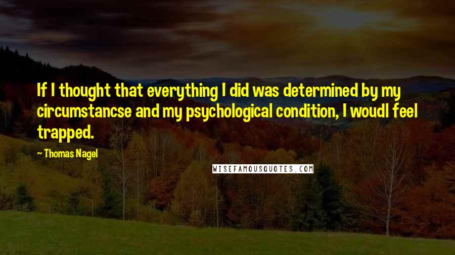 Thomas Nagel Quotes: If I thought that everything I did was determined by my circumstancse and my psychological condition, I woudl feel trapped.