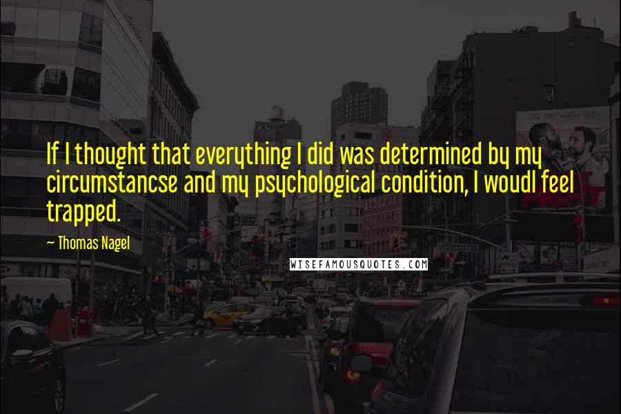 Thomas Nagel Quotes: If I thought that everything I did was determined by my circumstancse and my psychological condition, I woudl feel trapped.