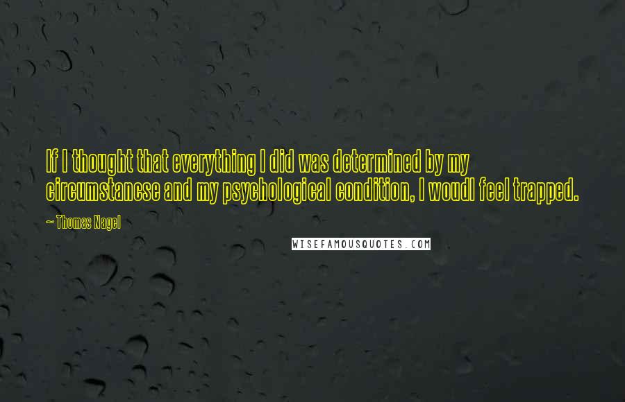 Thomas Nagel Quotes: If I thought that everything I did was determined by my circumstancse and my psychological condition, I woudl feel trapped.