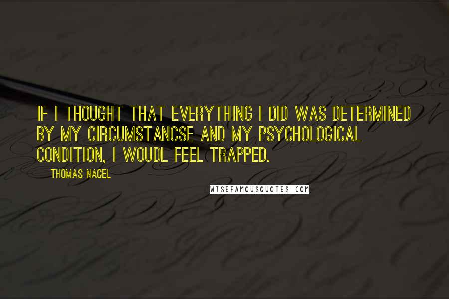 Thomas Nagel Quotes: If I thought that everything I did was determined by my circumstancse and my psychological condition, I woudl feel trapped.