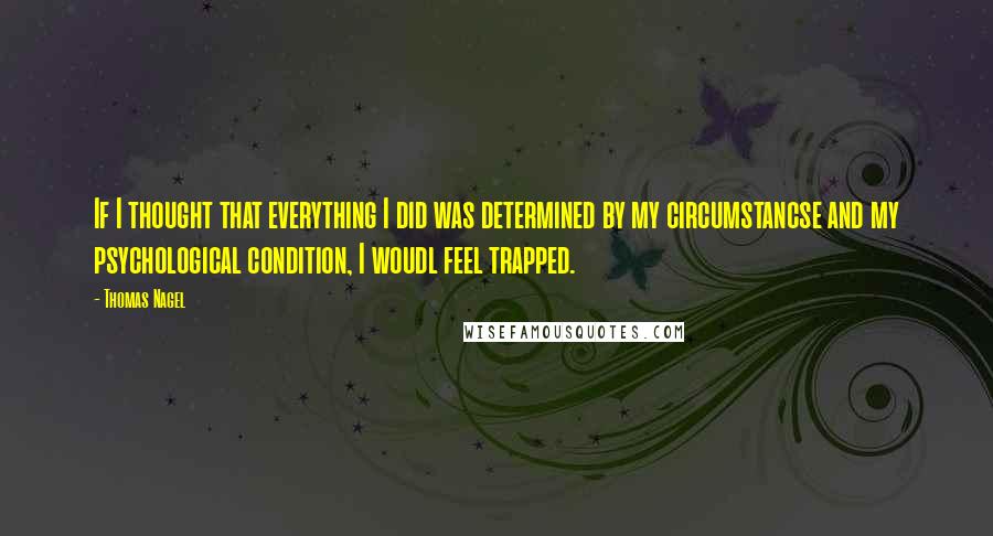 Thomas Nagel Quotes: If I thought that everything I did was determined by my circumstancse and my psychological condition, I woudl feel trapped.