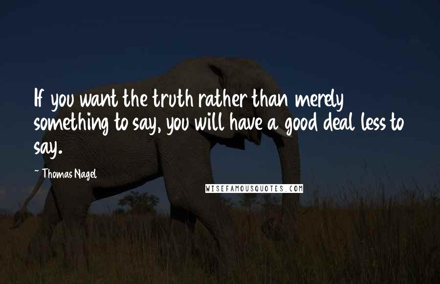 Thomas Nagel Quotes: If you want the truth rather than merely something to say, you will have a good deal less to say.