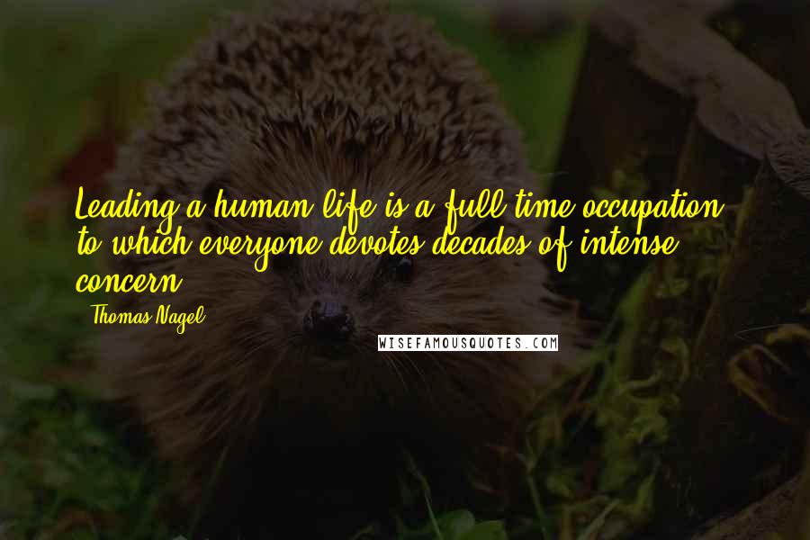 Thomas Nagel Quotes: Leading a human life is a full-time occupation, to which everyone devotes decades of intense concern.