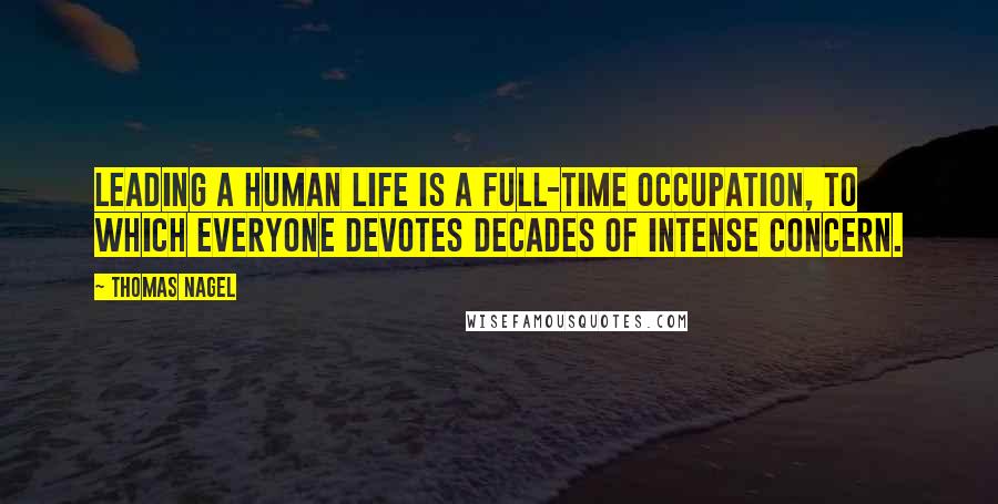 Thomas Nagel Quotes: Leading a human life is a full-time occupation, to which everyone devotes decades of intense concern.