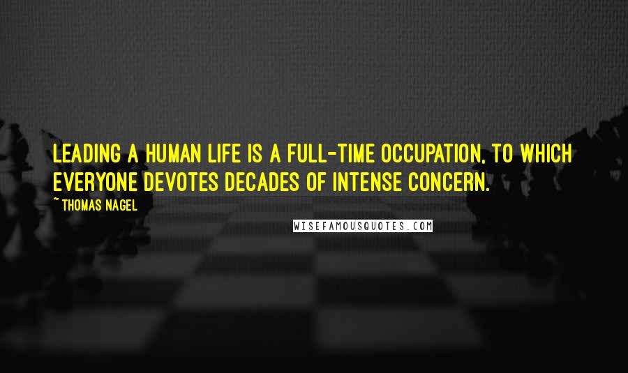 Thomas Nagel Quotes: Leading a human life is a full-time occupation, to which everyone devotes decades of intense concern.