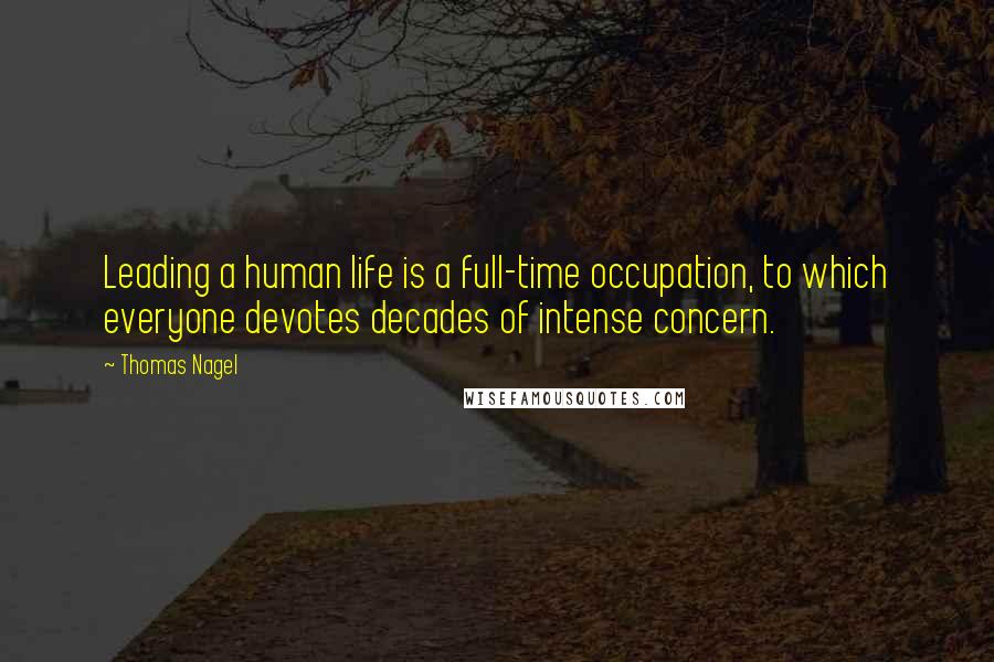 Thomas Nagel Quotes: Leading a human life is a full-time occupation, to which everyone devotes decades of intense concern.