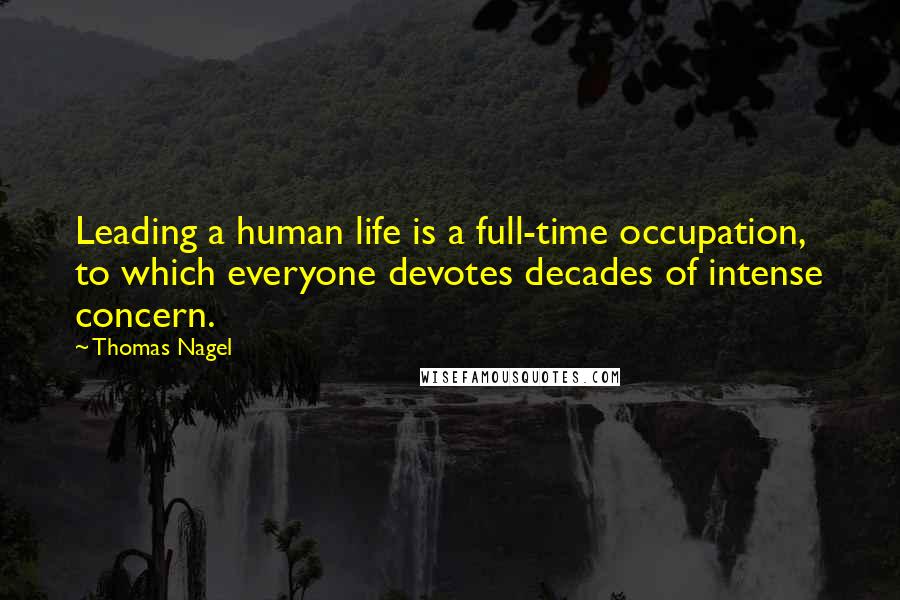 Thomas Nagel Quotes: Leading a human life is a full-time occupation, to which everyone devotes decades of intense concern.