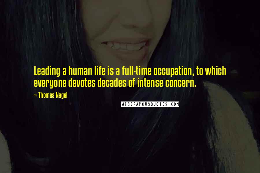 Thomas Nagel Quotes: Leading a human life is a full-time occupation, to which everyone devotes decades of intense concern.