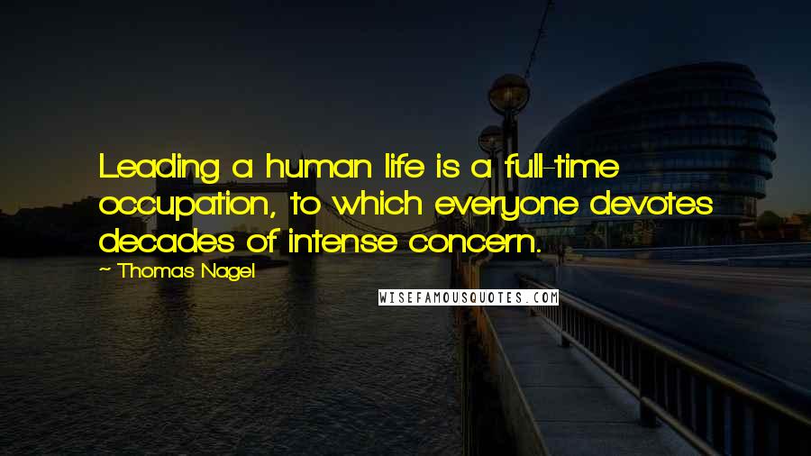 Thomas Nagel Quotes: Leading a human life is a full-time occupation, to which everyone devotes decades of intense concern.