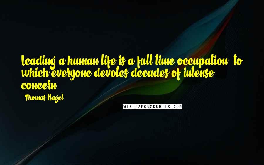 Thomas Nagel Quotes: Leading a human life is a full-time occupation, to which everyone devotes decades of intense concern.