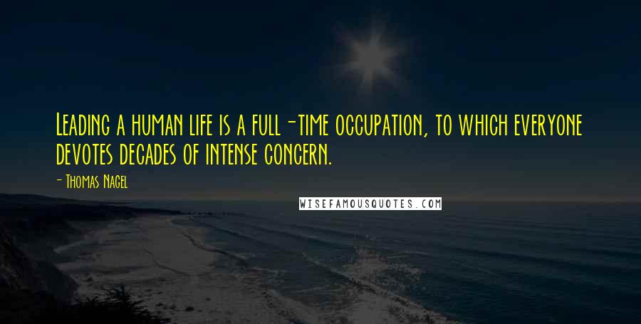 Thomas Nagel Quotes: Leading a human life is a full-time occupation, to which everyone devotes decades of intense concern.