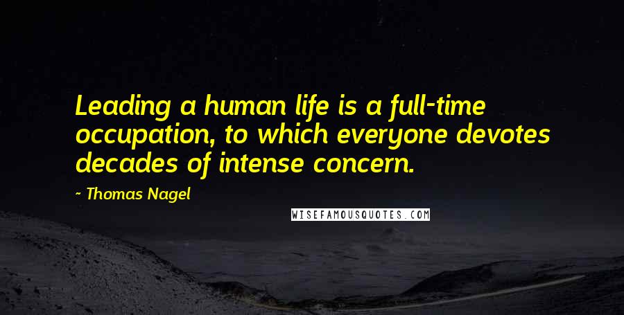 Thomas Nagel Quotes: Leading a human life is a full-time occupation, to which everyone devotes decades of intense concern.