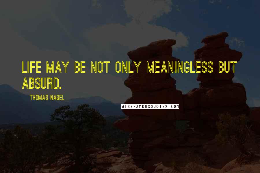 Thomas Nagel Quotes: Life may be not only meaningless but absurd.