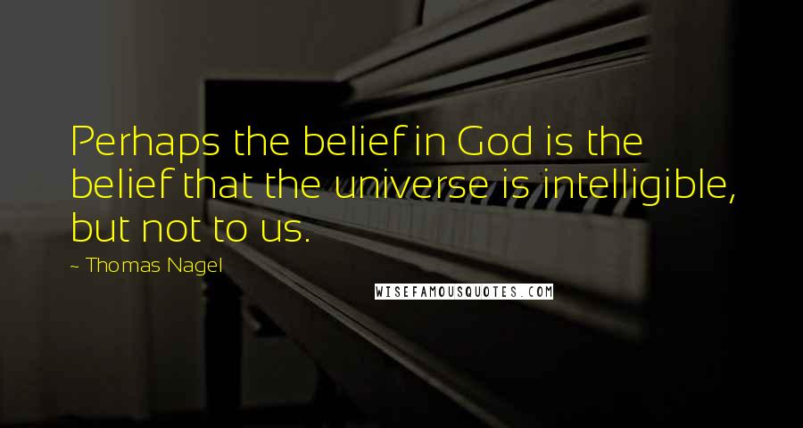 Thomas Nagel Quotes: Perhaps the belief in God is the belief that the universe is intelligible, but not to us.