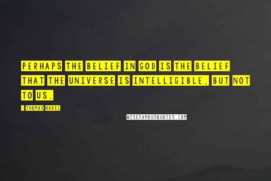 Thomas Nagel Quotes: Perhaps the belief in God is the belief that the universe is intelligible, but not to us.