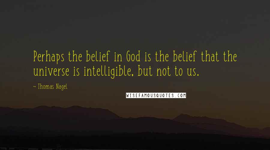Thomas Nagel Quotes: Perhaps the belief in God is the belief that the universe is intelligible, but not to us.