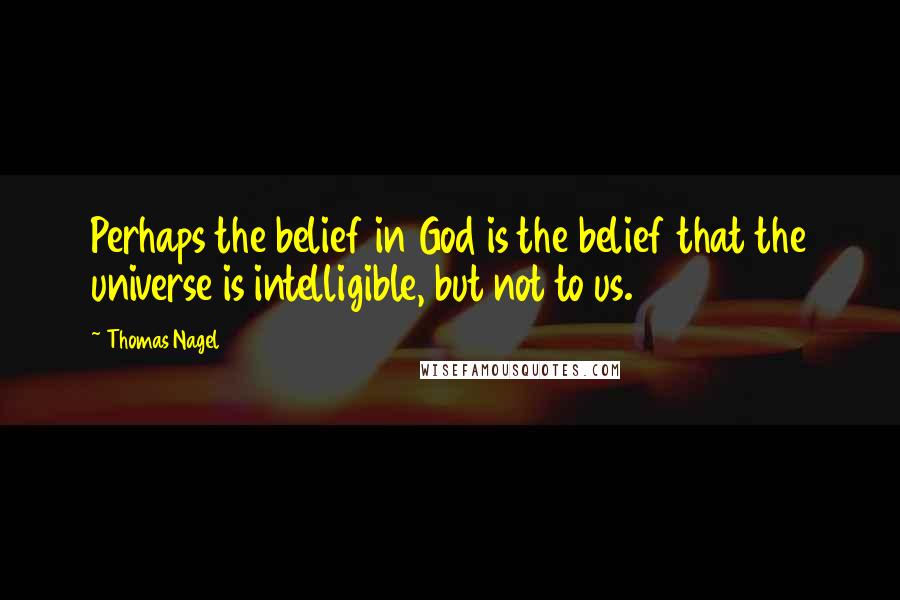 Thomas Nagel Quotes: Perhaps the belief in God is the belief that the universe is intelligible, but not to us.