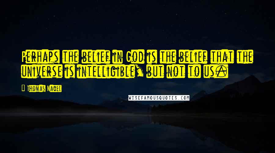 Thomas Nagel Quotes: Perhaps the belief in God is the belief that the universe is intelligible, but not to us.