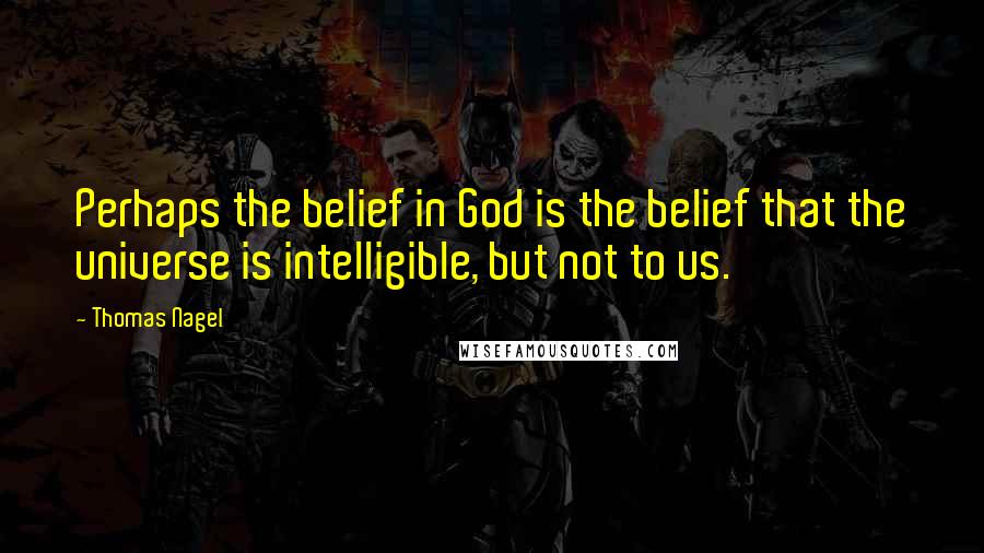 Thomas Nagel Quotes: Perhaps the belief in God is the belief that the universe is intelligible, but not to us.