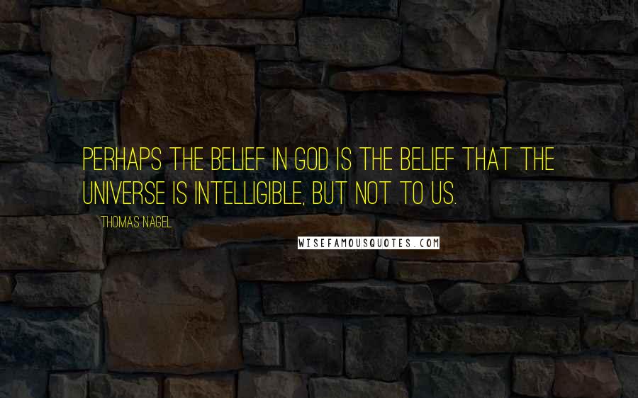 Thomas Nagel Quotes: Perhaps the belief in God is the belief that the universe is intelligible, but not to us.