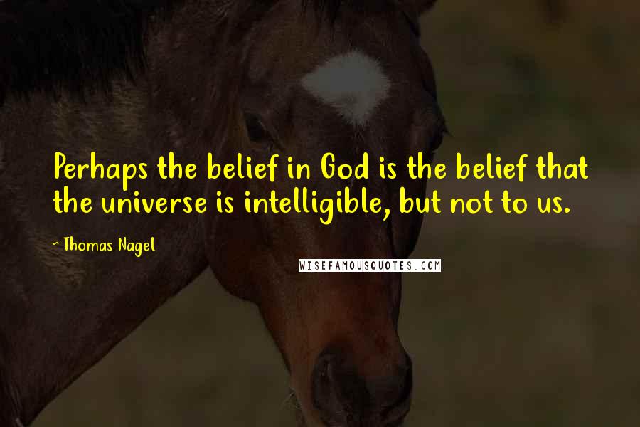 Thomas Nagel Quotes: Perhaps the belief in God is the belief that the universe is intelligible, but not to us.