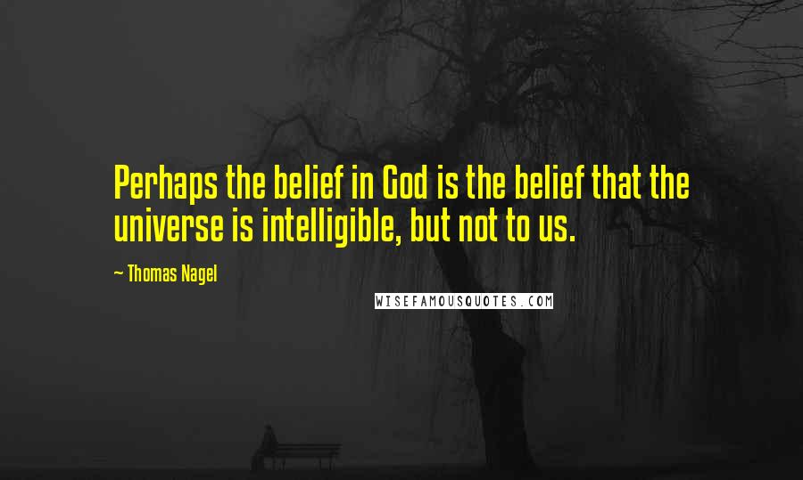 Thomas Nagel Quotes: Perhaps the belief in God is the belief that the universe is intelligible, but not to us.