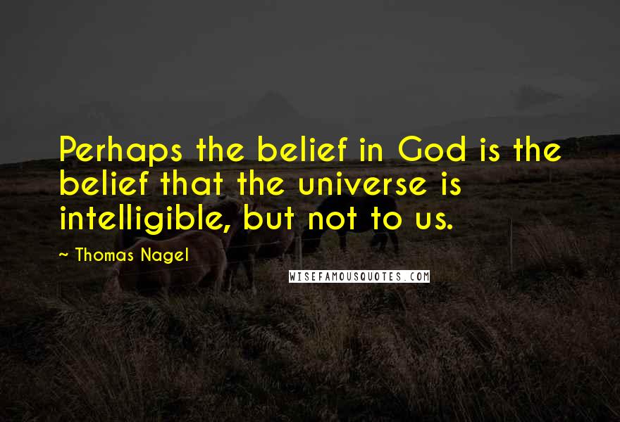 Thomas Nagel Quotes: Perhaps the belief in God is the belief that the universe is intelligible, but not to us.