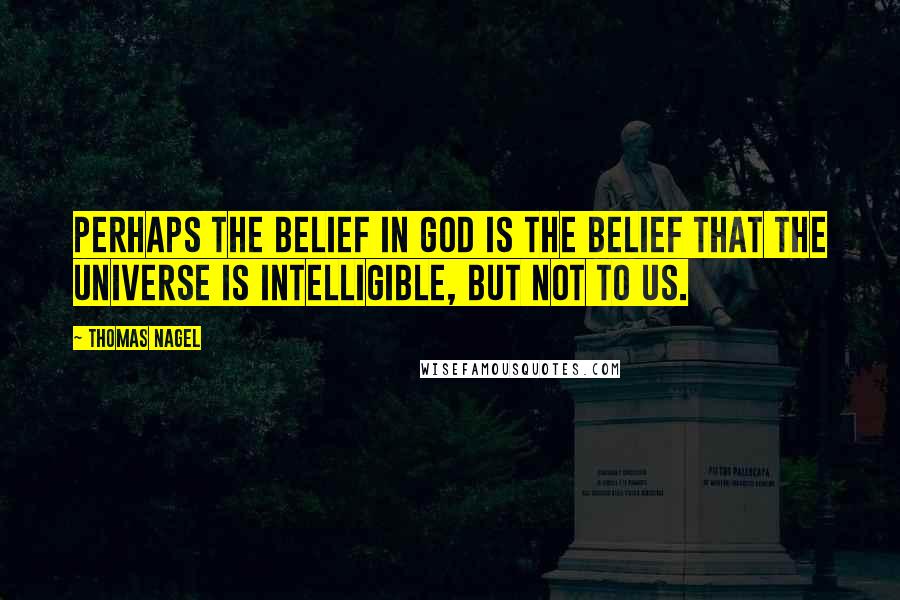 Thomas Nagel Quotes: Perhaps the belief in God is the belief that the universe is intelligible, but not to us.