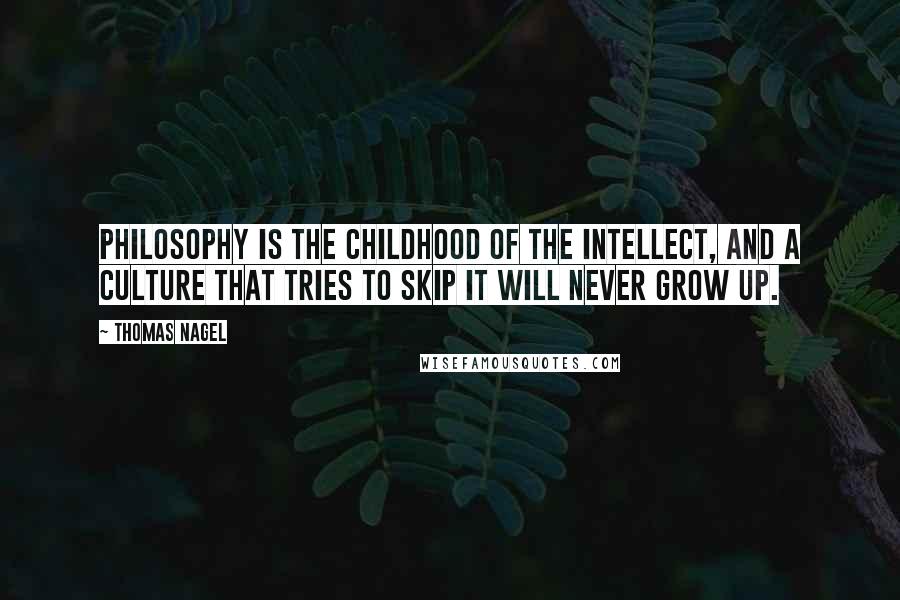 Thomas Nagel Quotes: Philosophy is the childhood of the intellect, and a culture that tries to skip it will never grow up.
