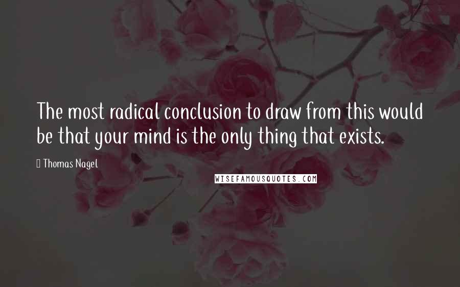 Thomas Nagel Quotes: The most radical conclusion to draw from this would be that your mind is the only thing that exists.