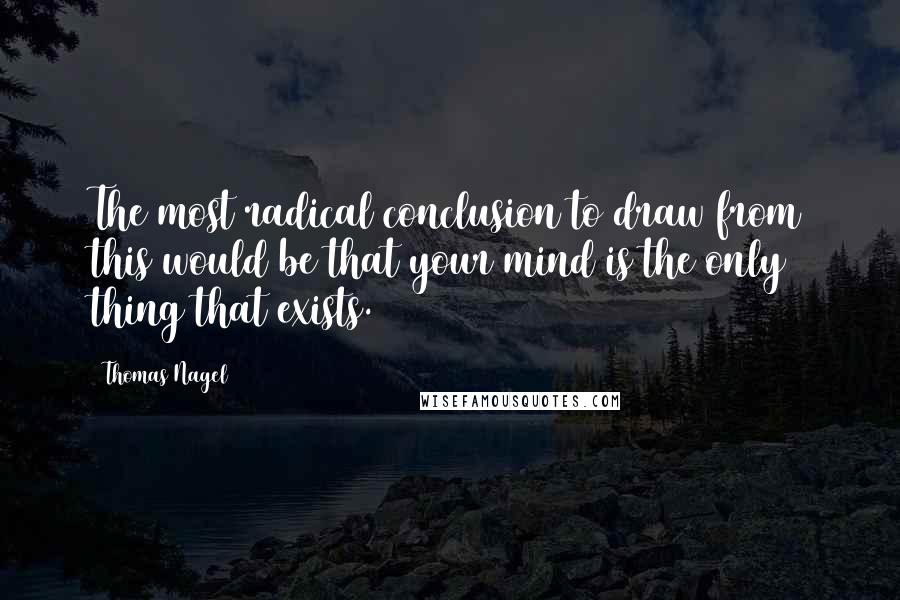 Thomas Nagel Quotes: The most radical conclusion to draw from this would be that your mind is the only thing that exists.