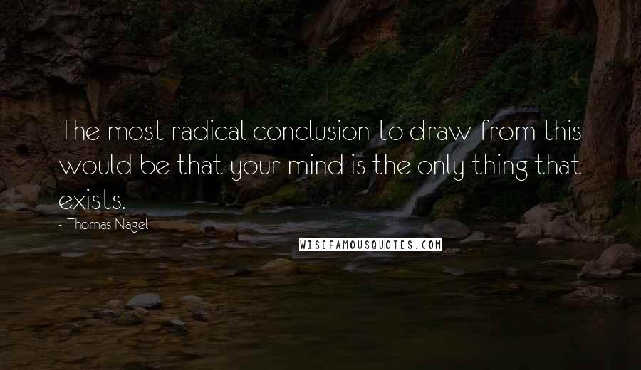 Thomas Nagel Quotes: The most radical conclusion to draw from this would be that your mind is the only thing that exists.