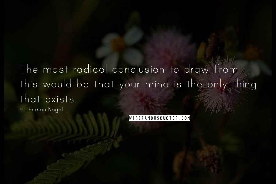 Thomas Nagel Quotes: The most radical conclusion to draw from this would be that your mind is the only thing that exists.