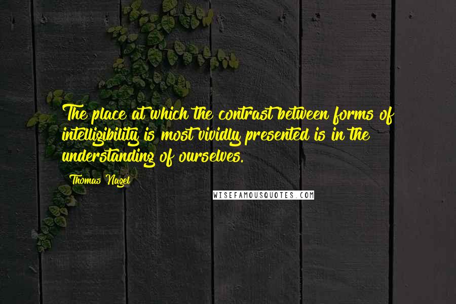 Thomas Nagel Quotes: The place at which the contrast between forms of intelligibility is most vividly presented is in the understanding of ourselves.