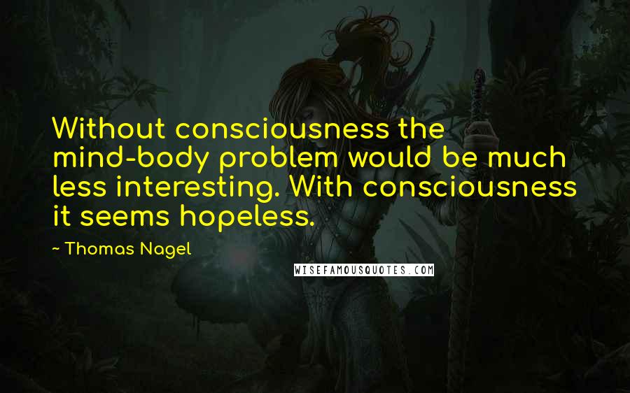 Thomas Nagel Quotes: Without consciousness the mind-body problem would be much less interesting. With consciousness it seems hopeless.