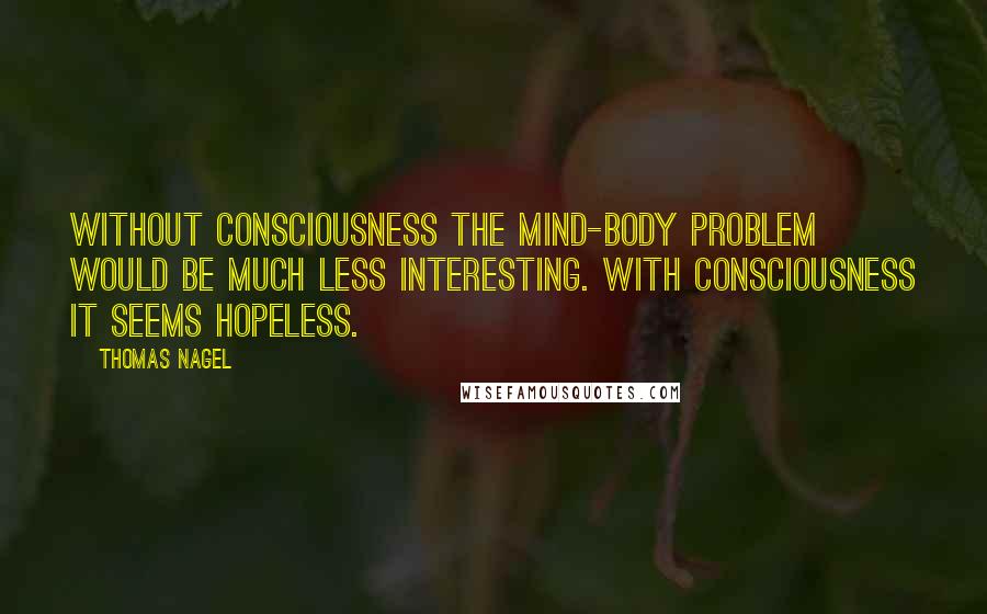Thomas Nagel Quotes: Without consciousness the mind-body problem would be much less interesting. With consciousness it seems hopeless.