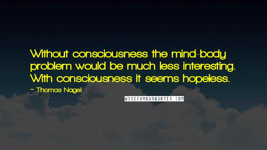 Thomas Nagel Quotes: Without consciousness the mind-body problem would be much less interesting. With consciousness it seems hopeless.