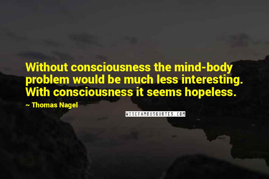 Thomas Nagel Quotes: Without consciousness the mind-body problem would be much less interesting. With consciousness it seems hopeless.