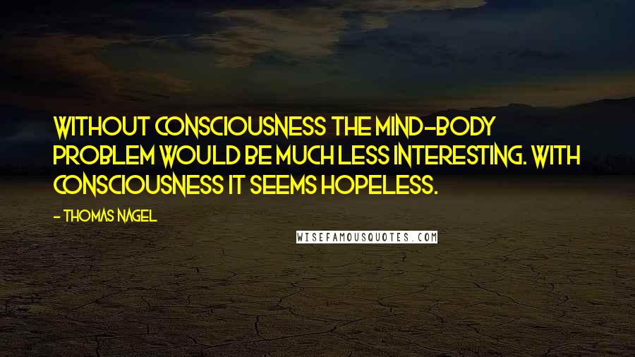 Thomas Nagel Quotes: Without consciousness the mind-body problem would be much less interesting. With consciousness it seems hopeless.