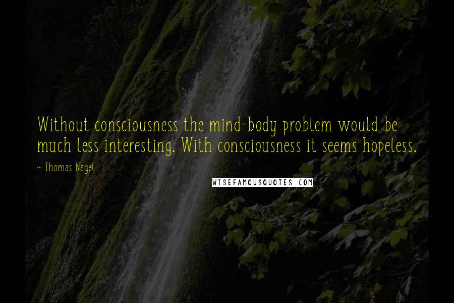Thomas Nagel Quotes: Without consciousness the mind-body problem would be much less interesting. With consciousness it seems hopeless.