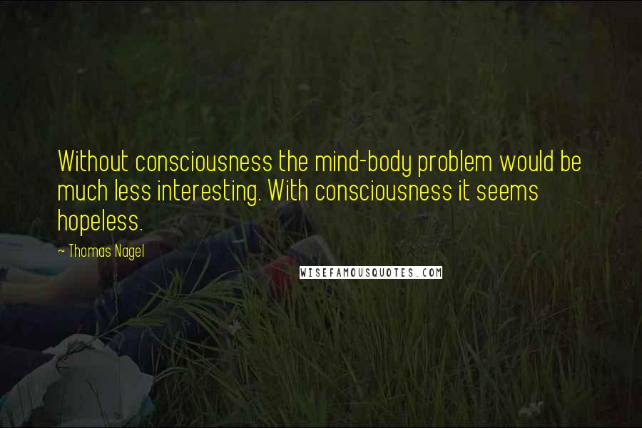 Thomas Nagel Quotes: Without consciousness the mind-body problem would be much less interesting. With consciousness it seems hopeless.