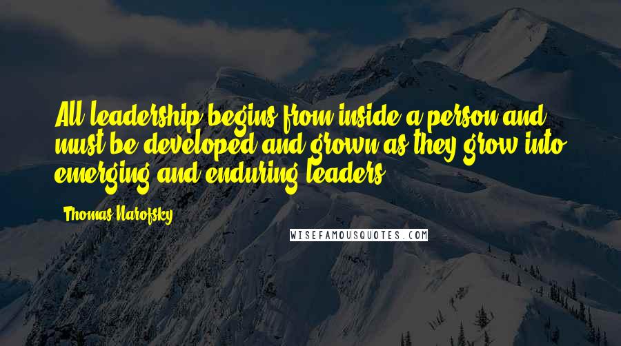 Thomas Narofsky Quotes: All leadership begins from inside a person and must be developed and grown as they grow into emerging and enduring leaders