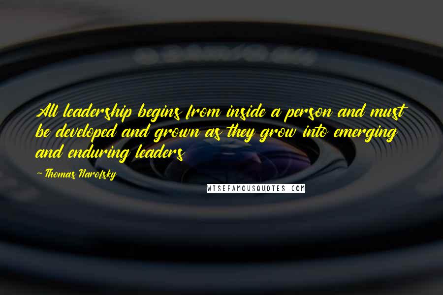 Thomas Narofsky Quotes: All leadership begins from inside a person and must be developed and grown as they grow into emerging and enduring leaders