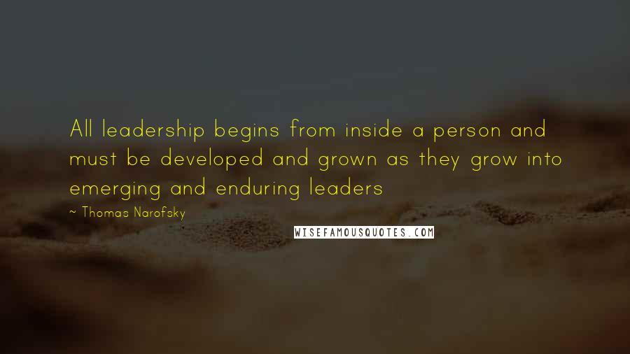 Thomas Narofsky Quotes: All leadership begins from inside a person and must be developed and grown as they grow into emerging and enduring leaders