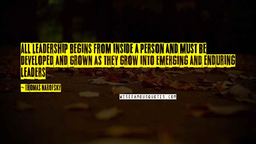 Thomas Narofsky Quotes: All leadership begins from inside a person and must be developed and grown as they grow into emerging and enduring leaders