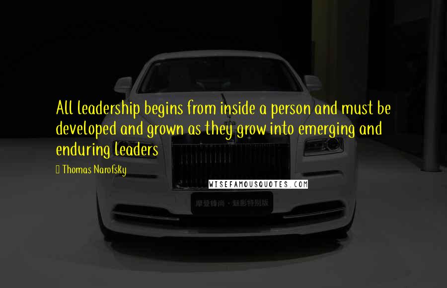 Thomas Narofsky Quotes: All leadership begins from inside a person and must be developed and grown as they grow into emerging and enduring leaders