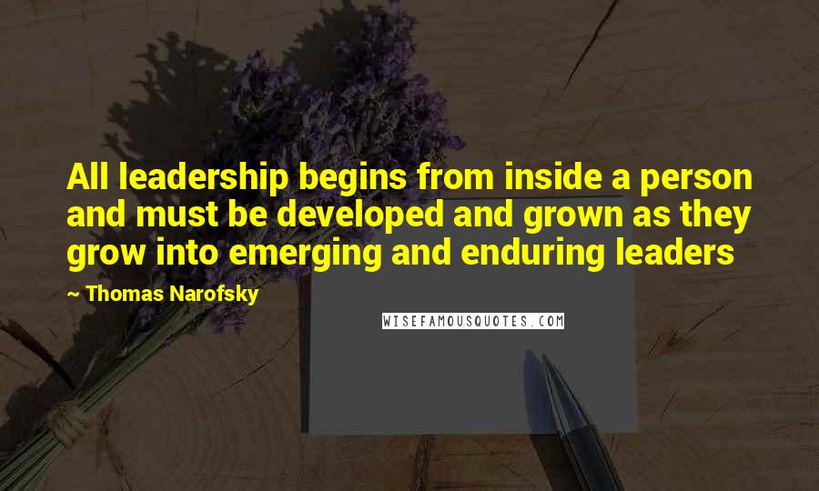 Thomas Narofsky Quotes: All leadership begins from inside a person and must be developed and grown as they grow into emerging and enduring leaders