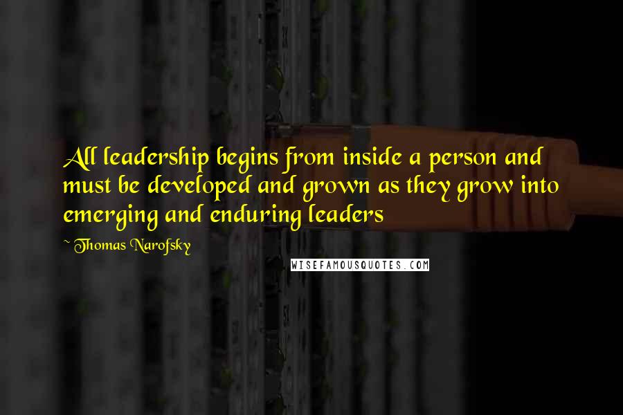 Thomas Narofsky Quotes: All leadership begins from inside a person and must be developed and grown as they grow into emerging and enduring leaders