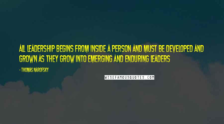 Thomas Narofsky Quotes: All leadership begins from inside a person and must be developed and grown as they grow into emerging and enduring leaders