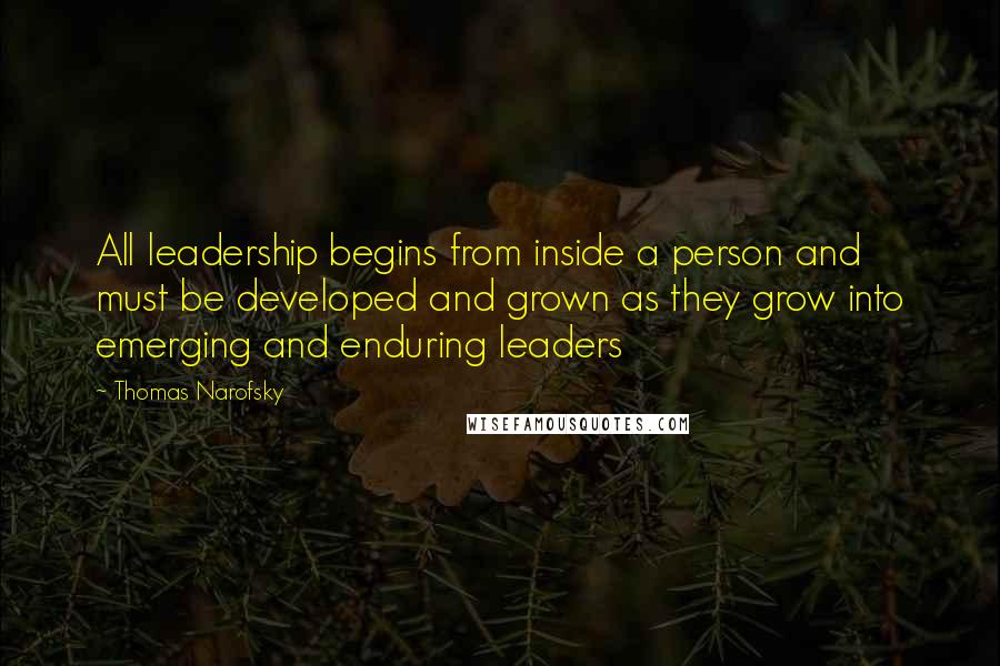 Thomas Narofsky Quotes: All leadership begins from inside a person and must be developed and grown as they grow into emerging and enduring leaders